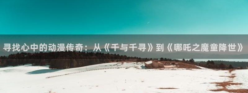 囧次元官方网站网址：寻找心中的动漫传奇：从《千与千寻》到《哪吒之魔童降世》