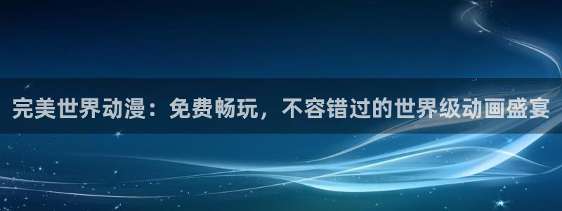 囧次元下载官方正版最新版：完美世界动漫：免费畅玩，不容错过的世界级动画盛宴
