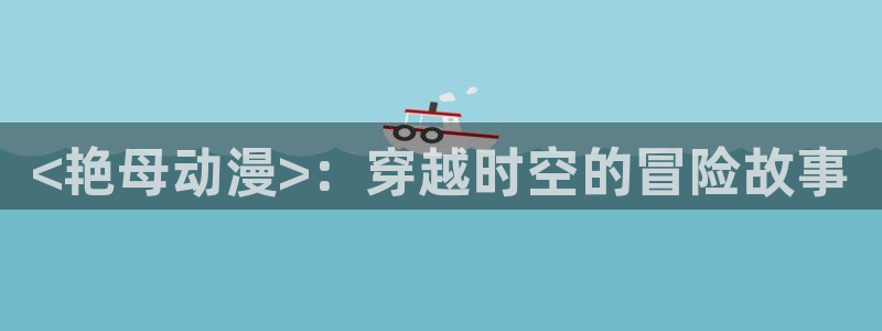 囧次元官方网页版入口：<艳母动漫>：穿越时空的冒险故事