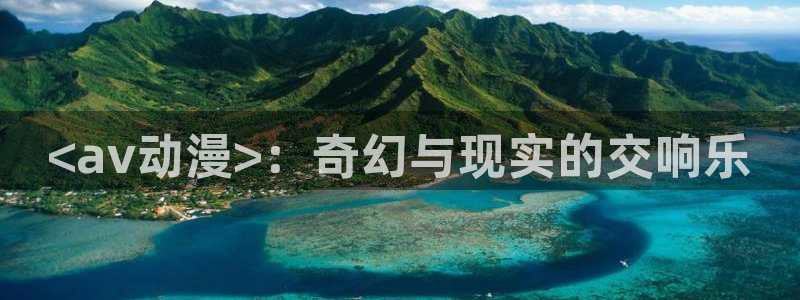 囧次元官方网站入口：<av动漫>：奇幻与现实的交响乐