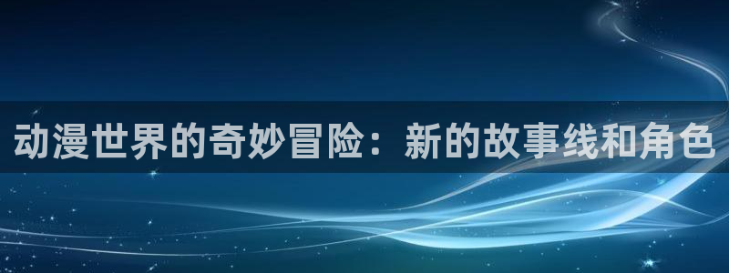 囧次元动漫官网下载入口：动漫世界的奇妙冒险：新的故事线和角色