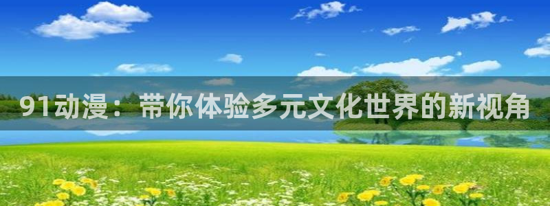 囧次元是哪个公司的：91动漫：带你体验多元文化世界的新视角