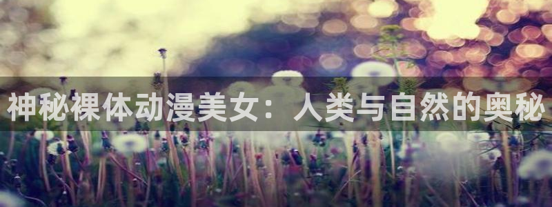 囧次元下载官方正版：神秘裸体动漫美女：人类与自然的奥秘