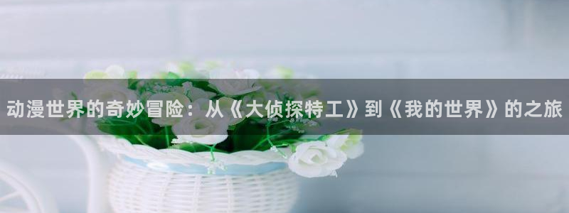 囧次元app下载入口最新版本：动漫世界的奇妙冒险：从《大侦探特工》到《我的世界》的之旅