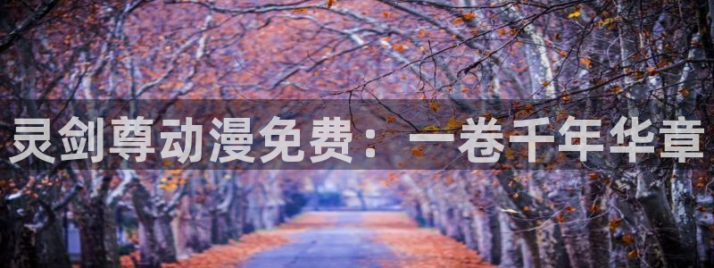 囧次元app下载官网版：灵剑尊动漫免费：一卷千年华章