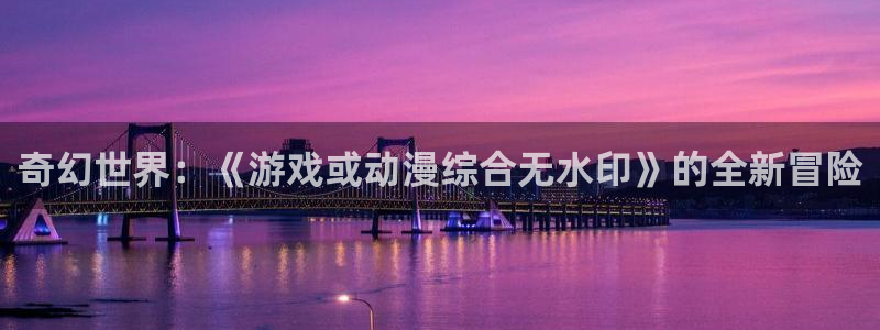 囧次元动漫官方：奇幻世界：《游戏或动漫综合无水印》的全新冒险