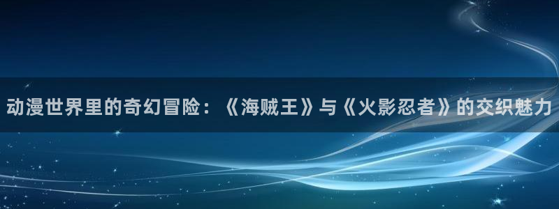 囧次元下载正版：动漫世界里的奇幻冒险：《海贼王》与《火影忍者》的交织魅力