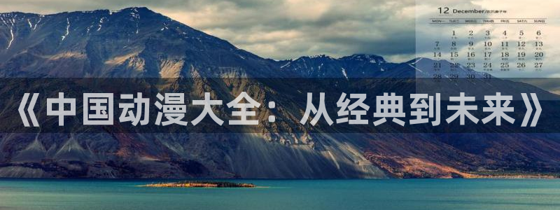 囧次元网页版入口网址：《中国动漫大全：从经典到未来》